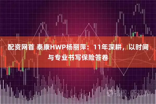 配资网首 泰康HWP杨丽萍：11年深耕，以时间与专业书写保险答卷