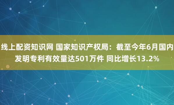 线上配资知识网 国家知识产权局：截至今年6月国内发明专利有效量达501万件 同比增长13.2%