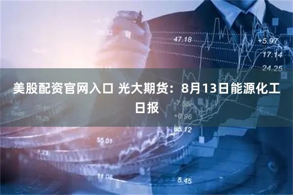 美股配资官网入口 光大期货：8月13日能源化工日报