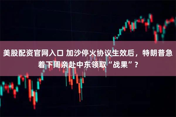 美股配资官网入口 加沙停火协议生效后，特朗普急着下周亲赴中东领取“战果”？