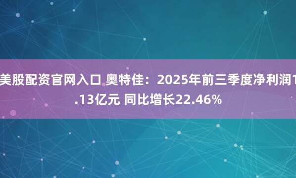 美股配资官网入口 奥特佳：2025年前三季度净利润1.13亿元 同比增长22.46%