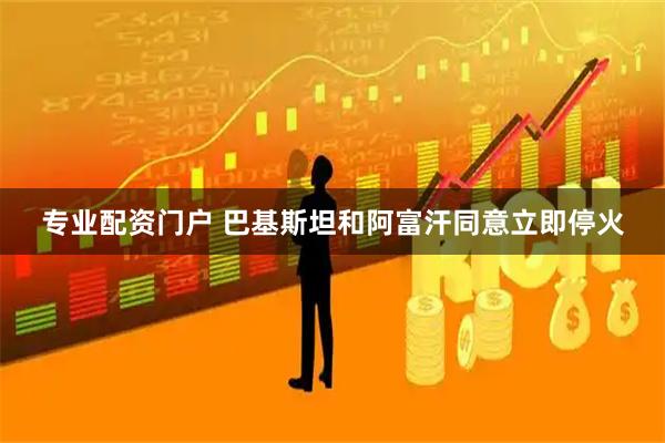 专业配资门户 巴基斯坦和阿富汗同意立即停火