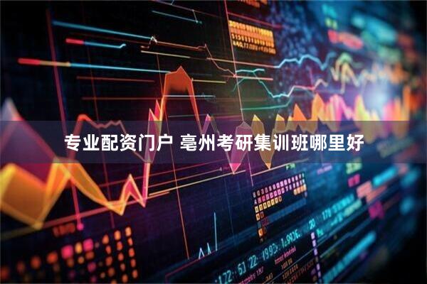 专业配资门户 亳州考研集训班哪里好