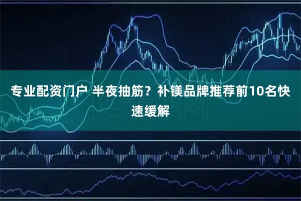 专业配资门户 半夜抽筋？补镁品牌推荐前10名快速缓解