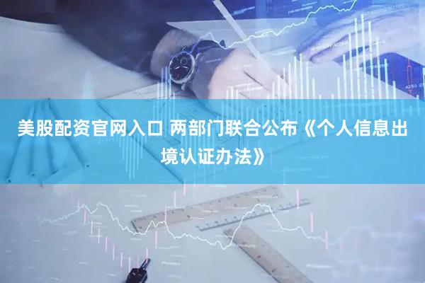 美股配资官网入口 两部门联合公布《个人信息出境认证办法》