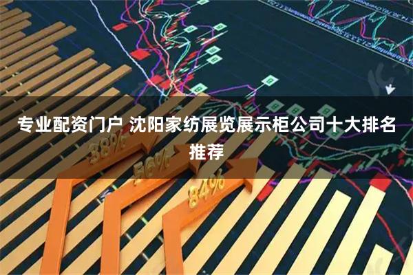 专业配资门户 沈阳家纺展览展示柜公司十大排名推荐