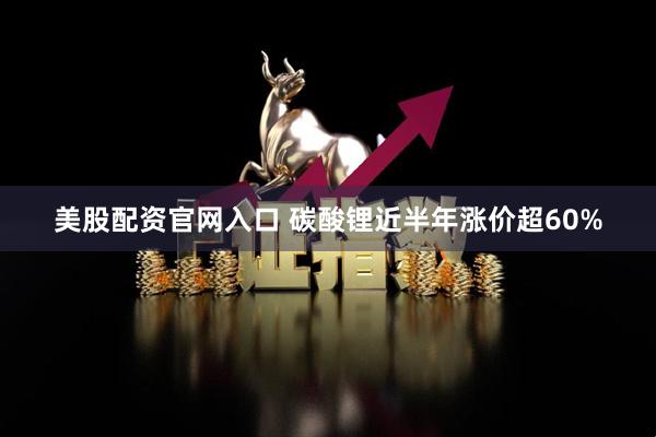 美股配资官网入口 碳酸锂近半年涨价超60%