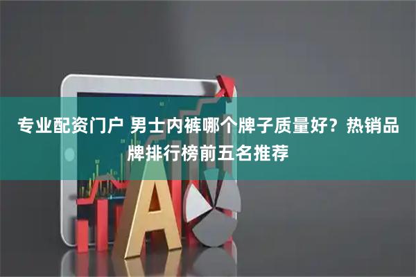 专业配资门户 男士内裤哪个牌子质量好？热销品牌排行榜前五名推荐
