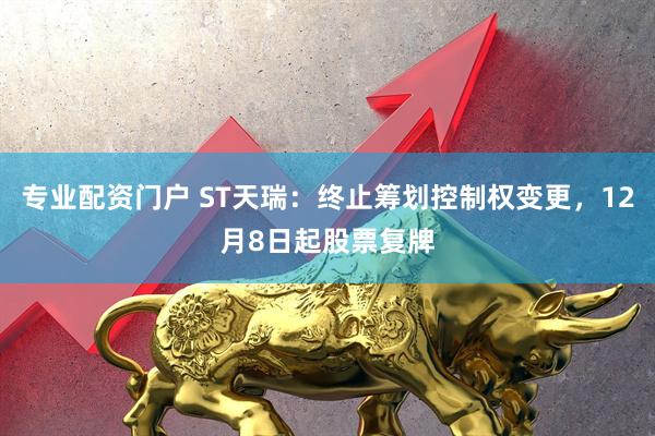 专业配资门户 ST天瑞：终止筹划控制权变更，12月8日起股票复牌