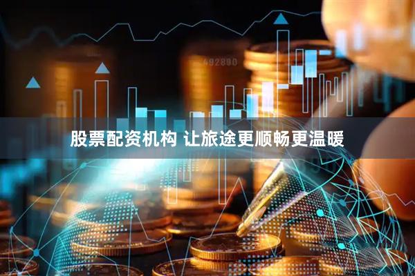 股票配资机构 让旅途更顺畅更温暖