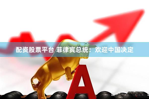 配资股票平台 菲律宾总统：欢迎中国决定
