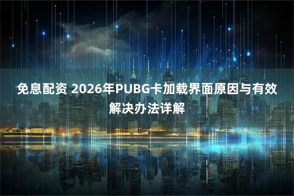 免息配资 2026年PUBG卡加载界面原因与有效解决办法详解