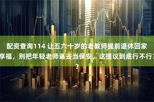 配资查询114 让五六十岁的老教师提前退休回家享福，别把年轻老师逼去当保安，这提议到底行不行？