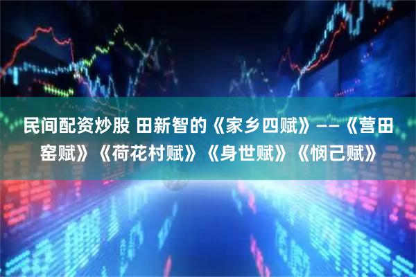 民间配资炒股 田新智的《家乡四赋》——《营田窑赋》《荷花村赋》《身世赋》《悯己赋》