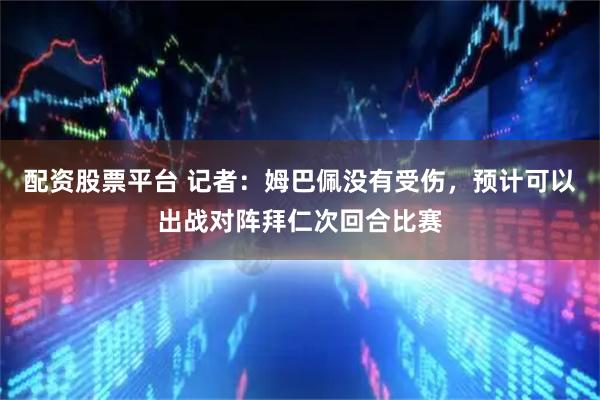 配资股票平台 记者：姆巴佩没有受伤，预计可以出战对阵拜仁次回合比赛