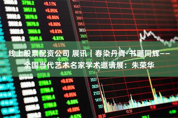 线上股票配资公司 展讯｜春染丹青·书画同辉——全国当代艺术名家学术邀请展：朱荣华