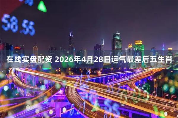 在线实盘配资 2026年4月28日运气最差后五生肖