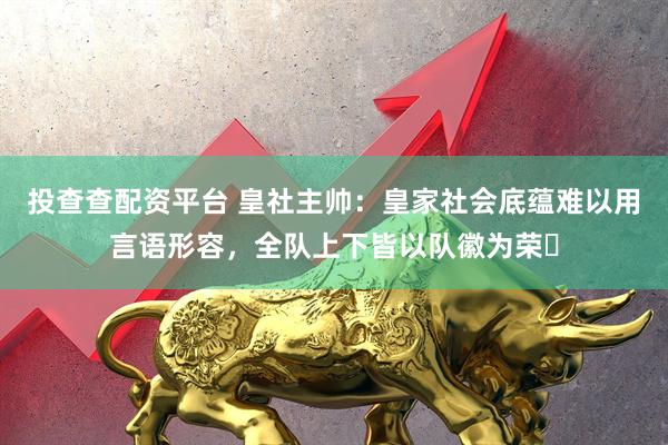 投查查配资平台 皇社主帅：皇家社会底蕴难以用言语形容，全队上下皆以队徽为荣​