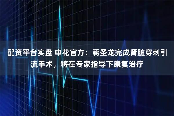 配资平台实盘 申花官方：蒋圣龙完成肾脏穿刺引流手术，将在专家指导下康复治疗