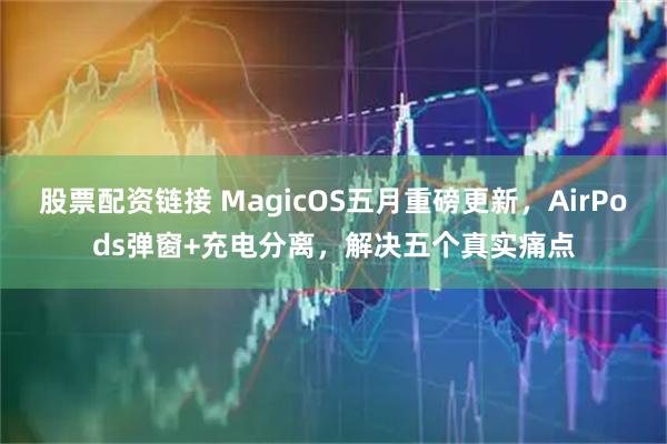 股票配资链接 MagicOS五月重磅更新，AirPods弹窗+充电分离，解决五个真实痛点