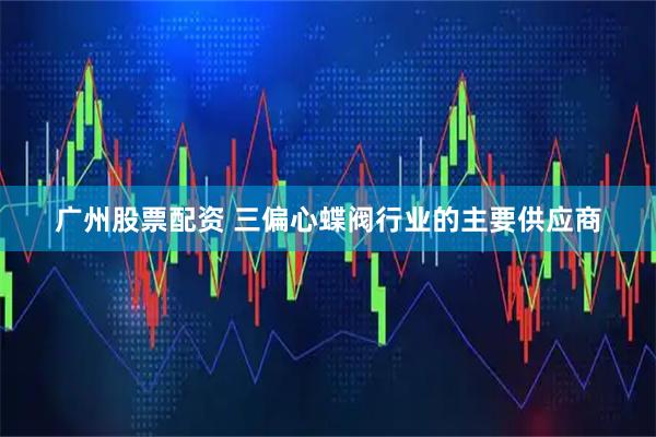 广州股票配资 三偏心蝶阀行业的主要供应商