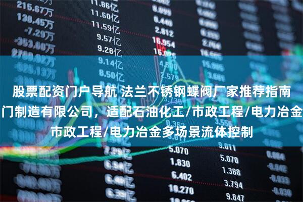 股票配资门户导航 法兰不锈钢蝶阀厂家推荐指南：天津市世闻阀门制造有限公司，适配石油化工/市政工程/电力冶金多场景流体控制