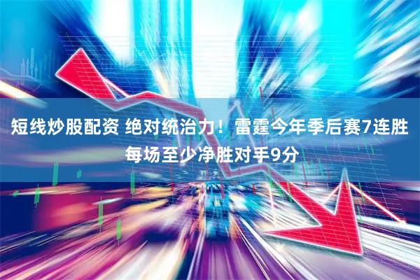 短线炒股配资 绝对统治力！雷霆今年季后赛7连胜 每场至少净胜对手9分