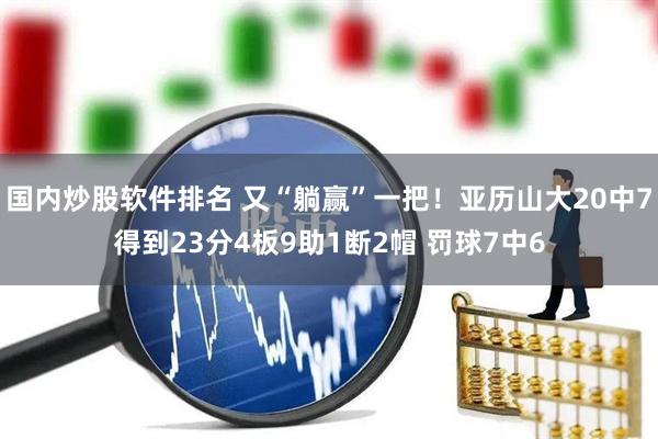 国内炒股软件排名 又“躺赢”一把！亚历山大20中7得到23分4板9助1断2帽 罚球7中6
