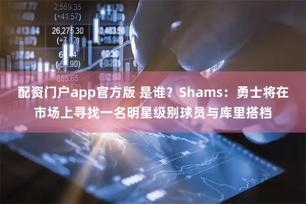 配资门户app官方版 是谁？Shams：勇士将在市场上寻找一名明星级别球员与库里搭档