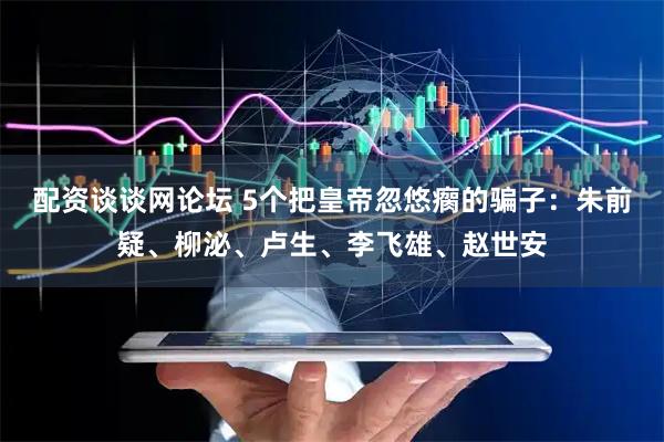 配资谈谈网论坛 5个把皇帝忽悠瘸的骗子:朱前疑、柳泌、卢生、李飞雄、赵世安