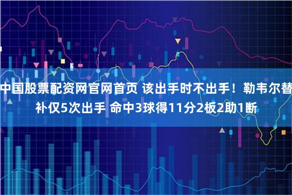中国股票配资网官网首页 该出手时不出手！勒韦尔替补仅5次出手 命中3球得11分2板2助1断