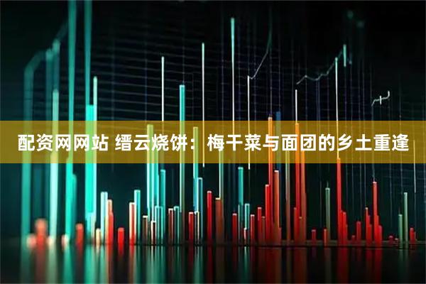 配资网网站 缙云烧饼：梅干菜与面团的乡土重逢