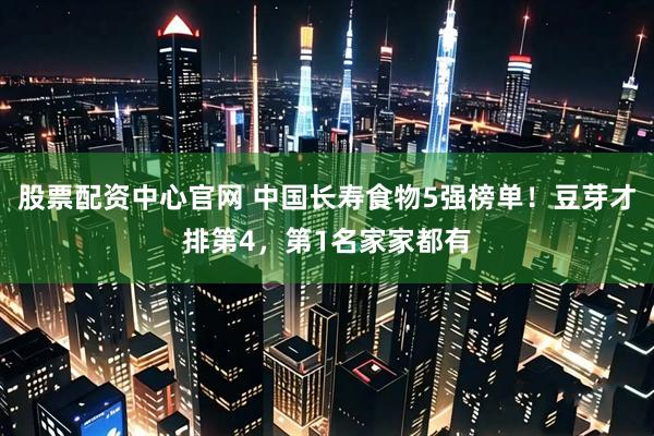 股票配资中心官网 中国长寿食物5强榜单！豆芽才排第4，第1名家家都有