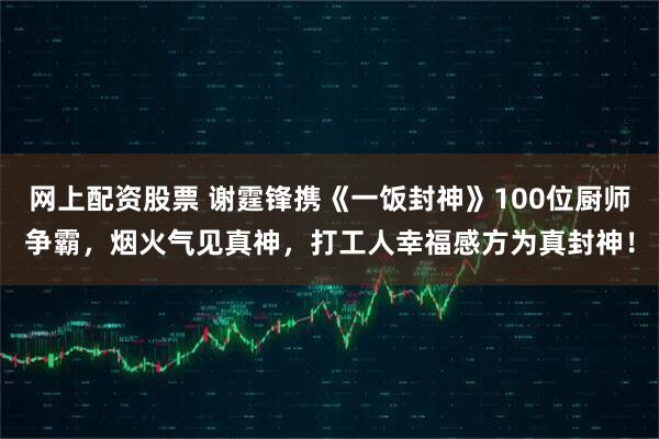 网上配资股票 谢霆锋携《一饭封神》100位厨师争霸,烟火气见真神,打工人幸福感方为真封神!