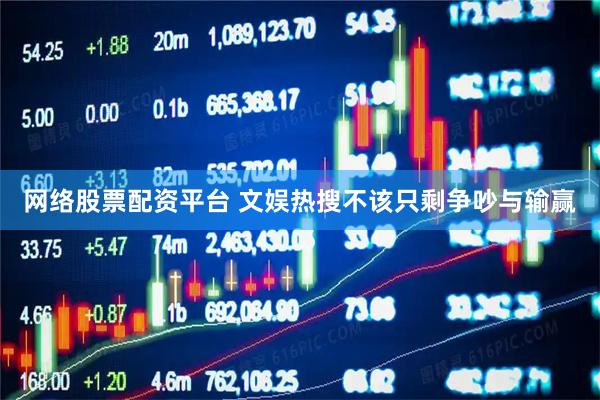 网络股票配资平台 文娱热搜不该只剩争吵与输赢