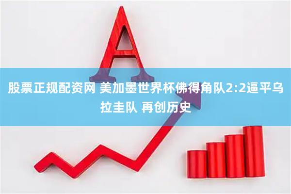 股票正规配资网 美加墨世界杯佛得角队2:2逼平乌拉圭队 再创历史