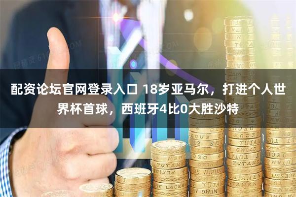 配资论坛官网登录入口 18岁亚马尔，打进个人世界杯首球，西班牙4比0大胜沙特