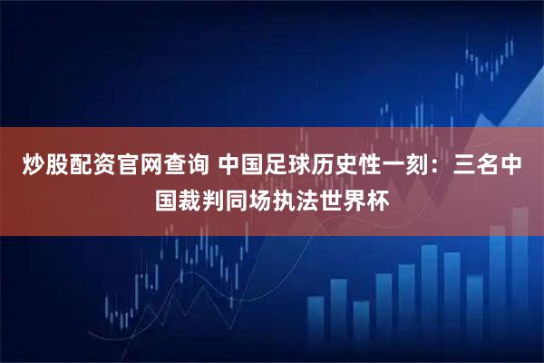 炒股配资官网查询 中国足球历史性一刻：三名中国裁判同场执法世界杯