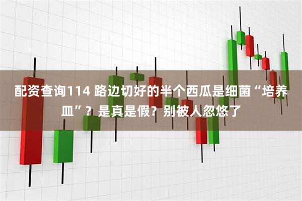 配资查询114 路边切好的半个西瓜是细菌“培养皿”？是真是假？别被人忽悠了