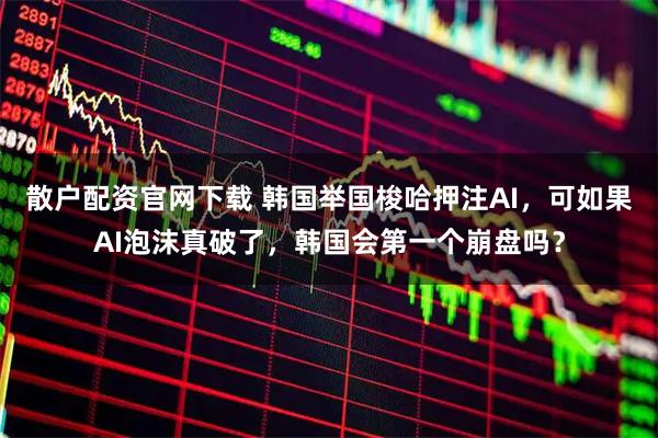 散户配资官网下载 韩国举国梭哈押注AI,可如果AI泡沫真破了,韩国会第一个崩盘吗?