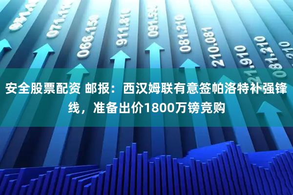 安全股票配资 邮报：西汉姆联有意签帕洛特补强锋线，准备出价1800万镑竞购