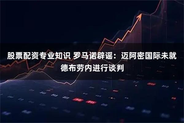 股票配资专业知识 罗马诺辟谣：迈阿密国际未就德布劳内进行谈判