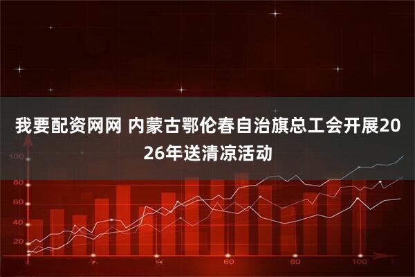 我要配资网网 内蒙古鄂伦春自治旗总工会开展2026年送清凉活动