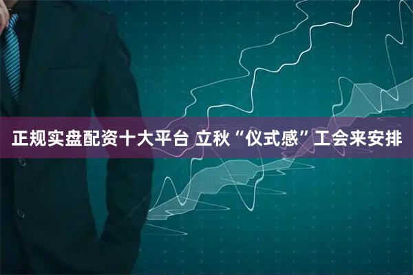 正规实盘配资十大平台 立秋“仪式感”工会来安排