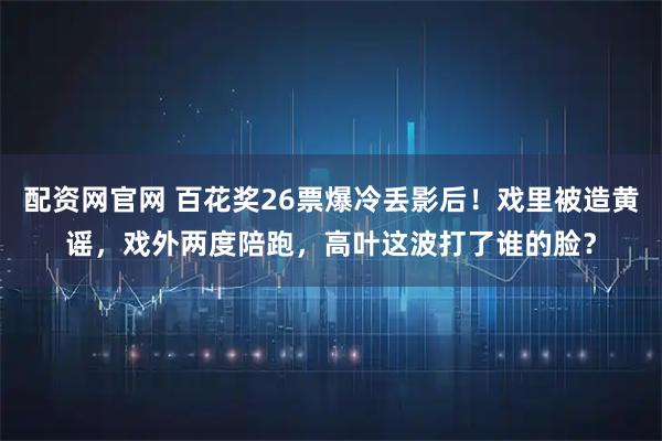 配资网官网 百花奖26票爆冷丢影后！戏里被造黄谣，戏外两度陪跑，高叶这波打了谁的脸？