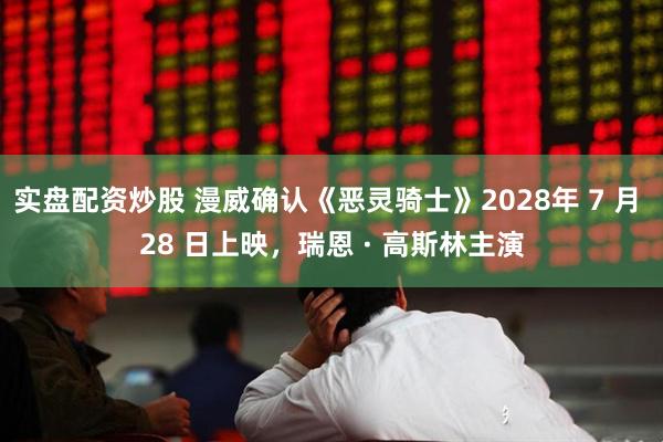 实盘配资炒股 漫威确认《恶灵骑士》2028年 7 月 28 日上映，瑞恩 · 高斯林主演