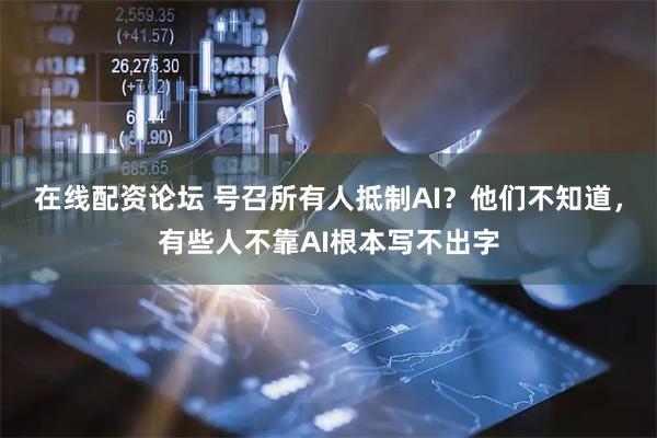 在线配资论坛 号召所有人抵制AI？他们不知道，有些人不靠AI根本写不出字