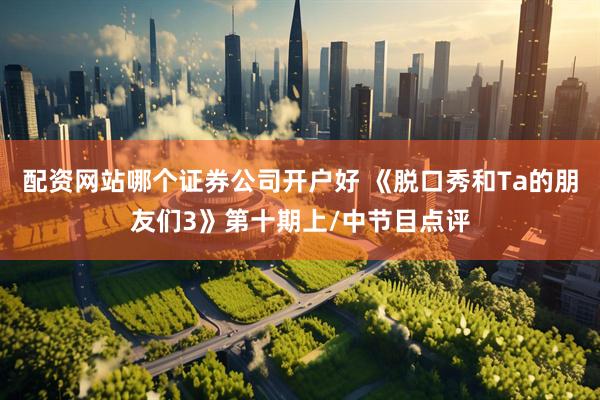 配资网站哪个证券公司开户好 《脱口秀和Ta的朋友们3》第十期上/中节目点评