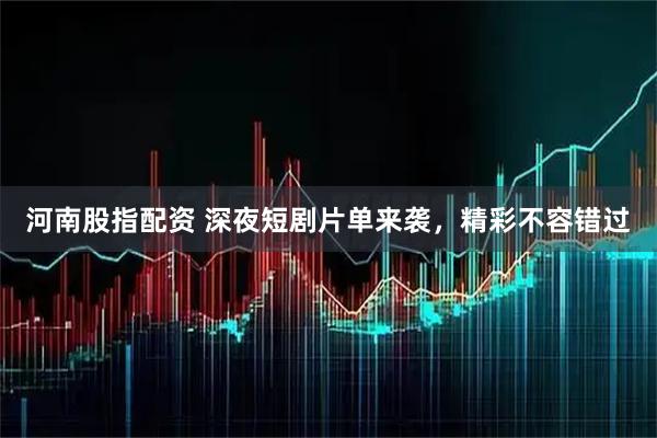 河南股指配资 深夜短剧片单来袭,精彩不容错过