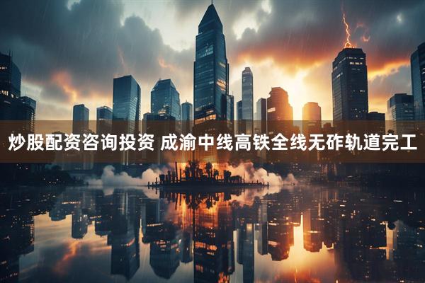 炒股配资咨询投资 成渝中线高铁全线无砟轨道完工